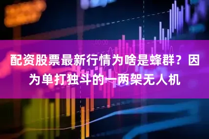 配资股票最新行情为啥是蜂群？因为单打独斗的一两架无人机